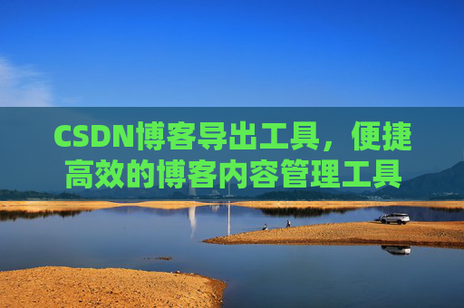 CSDN博客导出工具，便捷高效的博客内容管理工具